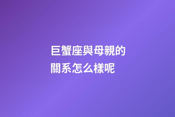 巨蟹座與母親的關系怎么樣呢-第1張-星座運勢-玄機派