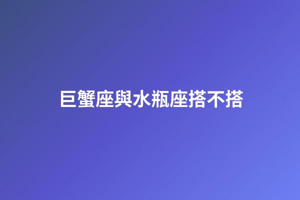 巨蟹座與水瓶座搭不搭-第1張-星座運勢-玄機派