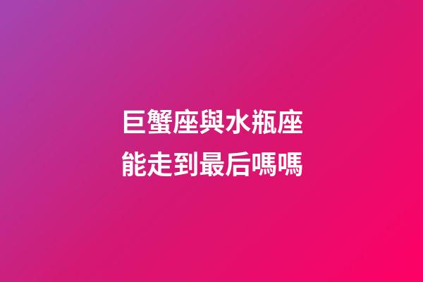 巨蟹座與水瓶座能走到最后嗎嗎-第1張-星座運勢-玄機派
