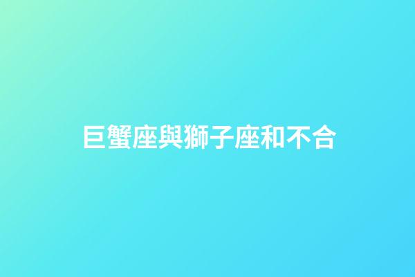 巨蟹座與獅子座和不合-第1張-星座運勢-玄機派