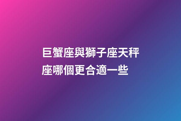 巨蟹座與獅子座天秤座哪個更合適一些-第1張-星座運勢-玄機派