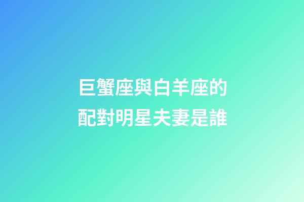 巨蟹座與白羊座的配對明星夫妻是誰-第1張-星座運勢-玄機派