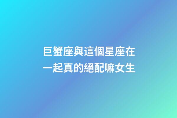 巨蟹座與這個星座在一起真的絕配嘛女生-第1張-星座運勢-玄機派