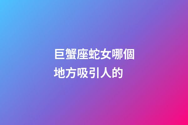 巨蟹座蛇女哪個地方吸引人的-第1張-星座運勢-玄機派