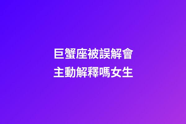巨蟹座被誤解會主動解釋嗎女生-第1張-星座運勢-玄機派