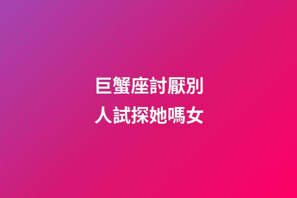 巨蟹座討厭別人試探她嗎女-第1張-星座運勢-玄機派