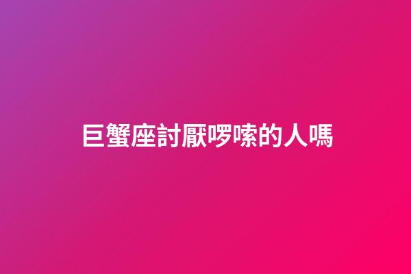 巨蟹座討厭啰嗦的人嗎-第1張-星座運(yùn)勢(shì)-玄機(jī)派