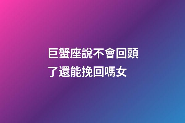 巨蟹座說不會回頭了還能挽回嗎女-第1張-星座運勢-玄機派