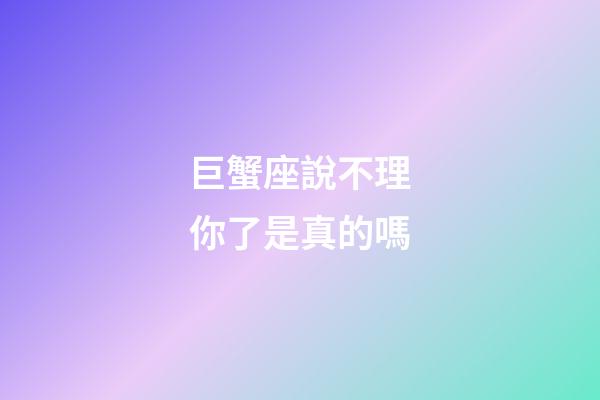 巨蟹座說不理你了是真的嗎-第1張-星座運勢-玄機派