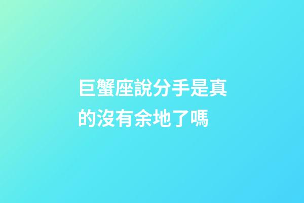 巨蟹座說分手是真的沒有余地了嗎-第1張-星座運勢-玄機派
