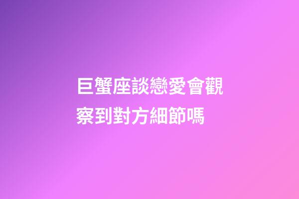 巨蟹座談戀愛會觀察到對方細節嗎-第1張-星座運勢-玄機派