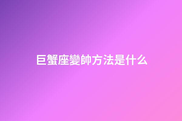 巨蟹座變帥方法是什么-第1張-星座運(yùn)勢(shì)-玄機(jī)派