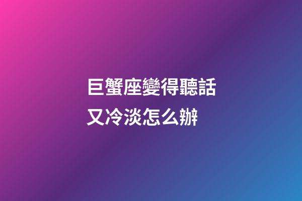 巨蟹座變得聽話又冷淡怎么辦-第1張-星座運勢-玄機派