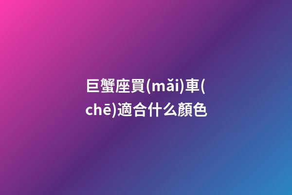 巨蟹座買(mǎi)車(chē)適合什么顏色-第1張-星座運(yùn)勢(shì)-玄機(jī)派