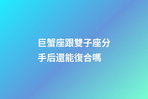 巨蟹座跟雙子座分手后還能復合嗎-第1張-星座運勢-玄機派