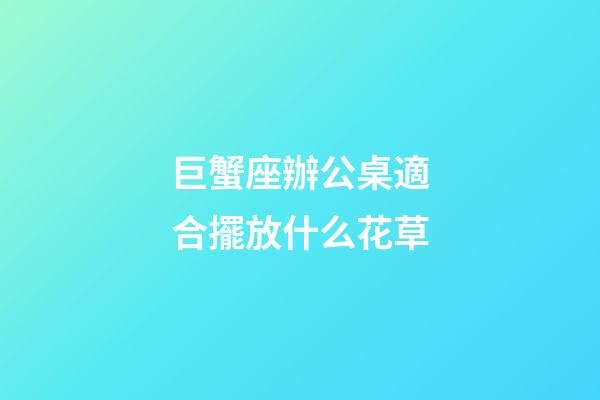 巨蟹座辦公桌適合擺放什么花草-第1張-星座運勢-玄機派