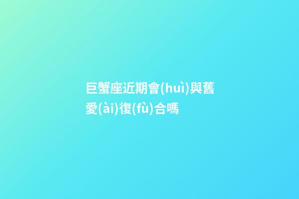 巨蟹座近期會(huì)與舊愛(ài)復(fù)合嗎-第1張-星座運(yùn)勢(shì)-玄機(jī)派