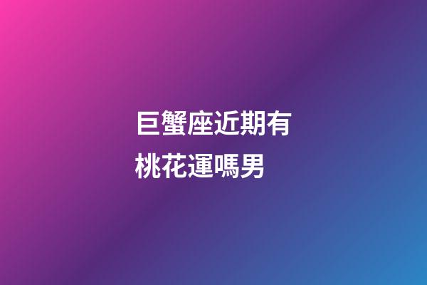 巨蟹座近期有桃花運嗎男-第1張-星座運勢-玄機派