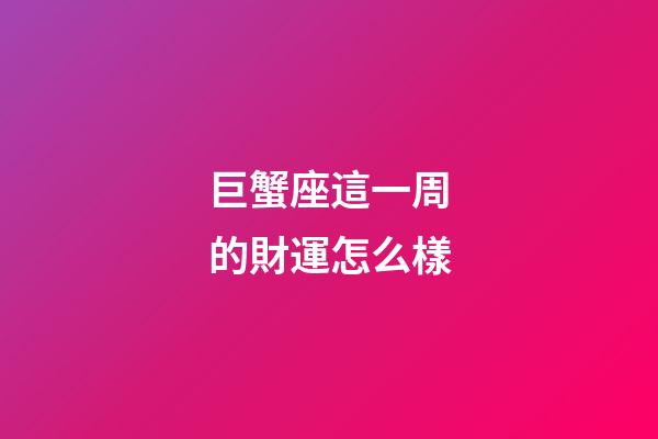巨蟹座這一周的財運怎么樣-第1張-星座運勢-玄機派