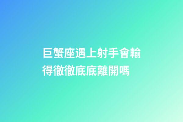 巨蟹座遇上射手會輸得徹徹底底離開嗎-第1張-星座運勢-玄機派