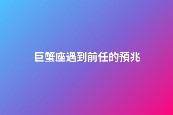 巨蟹座遇到前任的預兆-第1張-星座運勢-玄機派