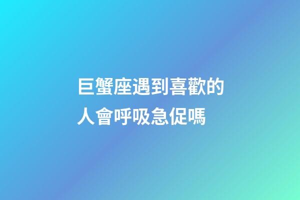 巨蟹座遇到喜歡的人會呼吸急促嗎-第1張-星座運勢-玄機派