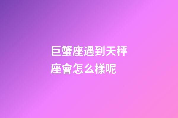 巨蟹座遇到天秤座會怎么樣呢-第1張-星座運勢-玄機派