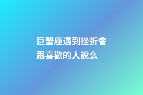 巨蟹座遇到挫折會跟喜歡的人說么-第1張-星座運勢-玄機派