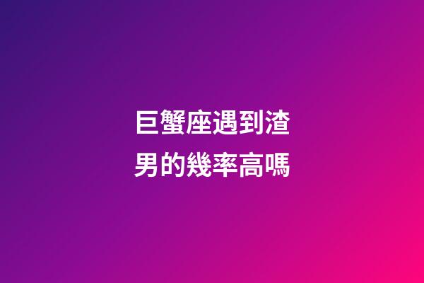 巨蟹座遇到渣男的幾率高嗎-第1張-星座運勢-玄機派