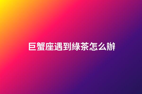 巨蟹座遇到綠茶怎么辦-第1張-星座運勢-玄機派