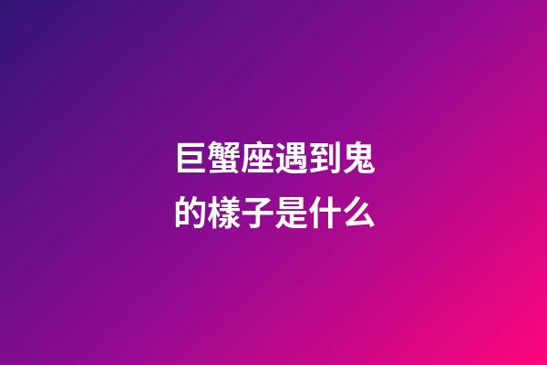巨蟹座遇到鬼的樣子是什么-第1張-星座運勢-玄機派