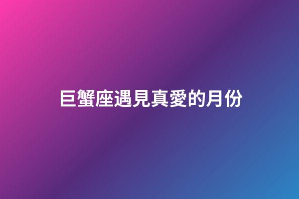 巨蟹座遇見真愛的月份-第1張-星座運(yùn)勢(shì)-玄機(jī)派