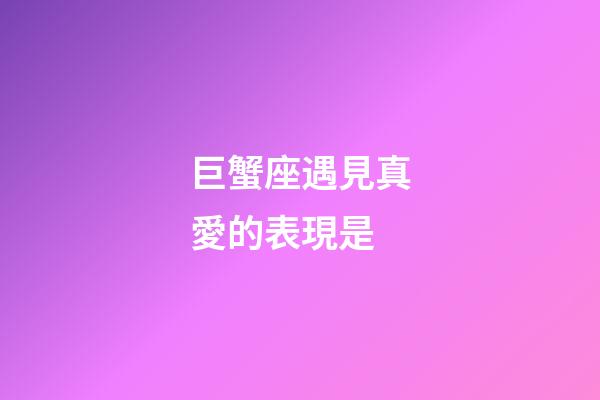 巨蟹座遇見真愛的表現是-第1張-星座運勢-玄機派