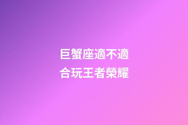 巨蟹座適不適合玩王者榮耀-第1張-星座運勢-玄機派