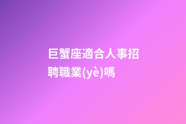 巨蟹座適合人事招聘職業(yè)嗎