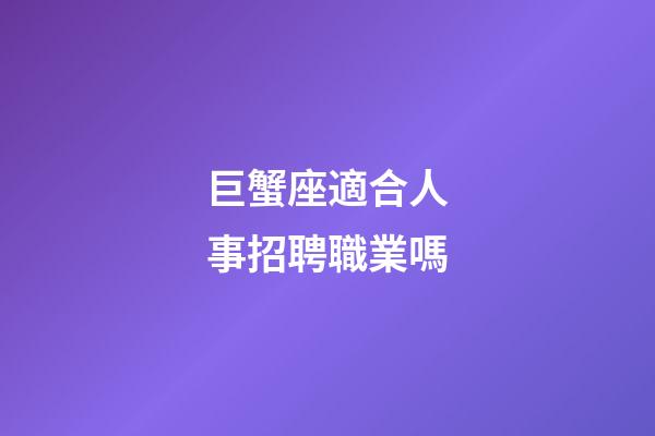 巨蟹座適合人事招聘職業嗎-第1張-星座運勢-玄機派