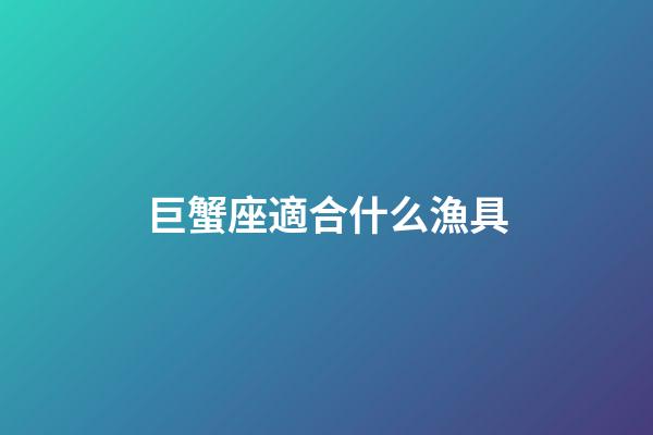 巨蟹座適合什么漁具-第1張-星座運勢-玄機派