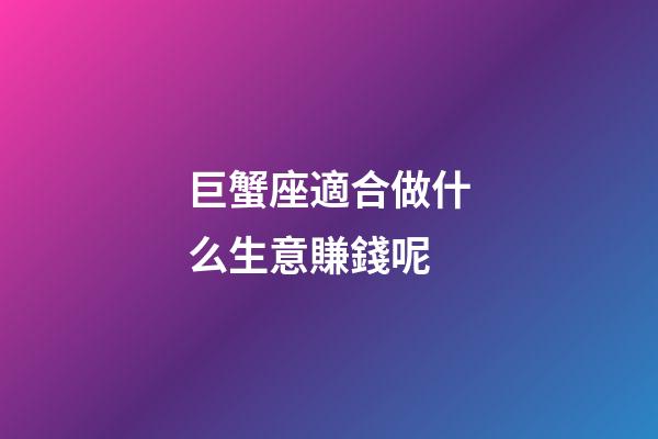巨蟹座適合做什么生意賺錢呢-第1張-星座運勢-玄機派