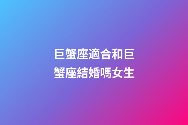 巨蟹座適合和巨蟹座結婚嗎女生-第1張-星座運勢-玄機派