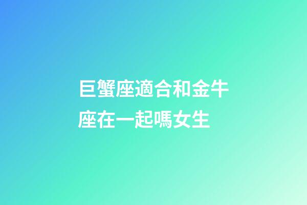 巨蟹座適合和金牛座在一起嗎女生-第1張-星座運勢-玄機派
