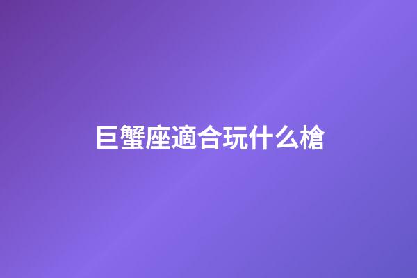巨蟹座適合玩什么槍-第1張-星座運勢-玄機派