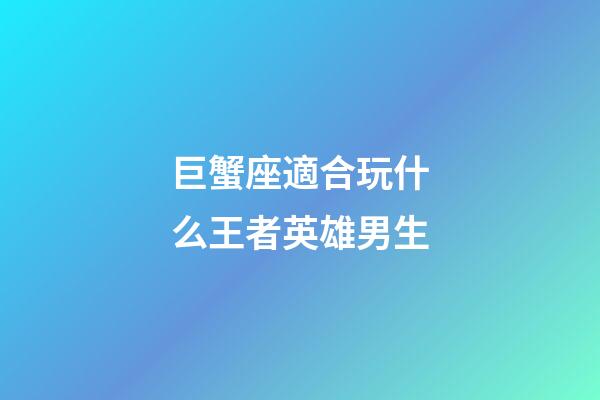 巨蟹座適合玩什么王者英雄男生-第1張-星座運勢-玄機派
