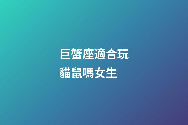 巨蟹座適合玩貓鼠嗎女生-第1張-星座運勢-玄機派