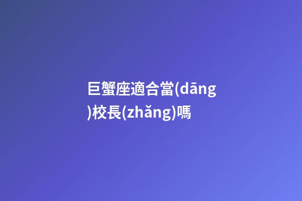 巨蟹座適合當(dāng)校長(zhǎng)嗎