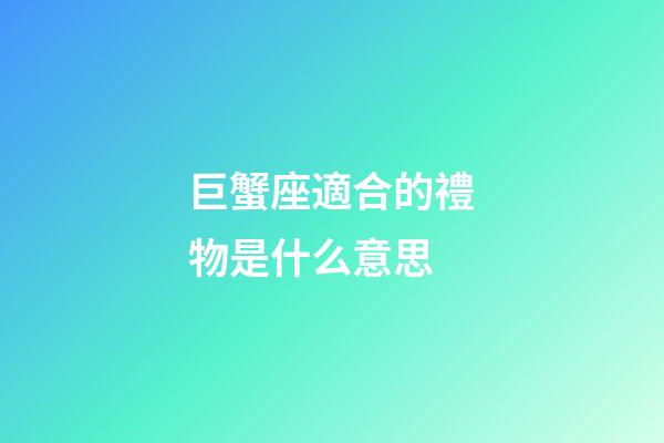 巨蟹座適合的禮物是什么意思-第1張-星座運勢-玄機派