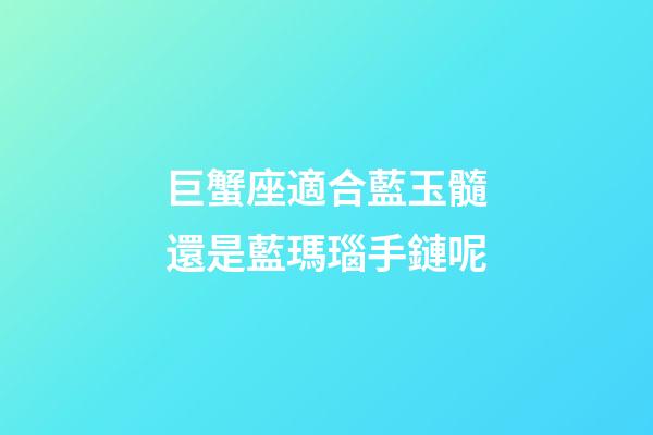 巨蟹座適合藍玉髓還是藍瑪瑙手鏈呢-第1張-星座運勢-玄機派