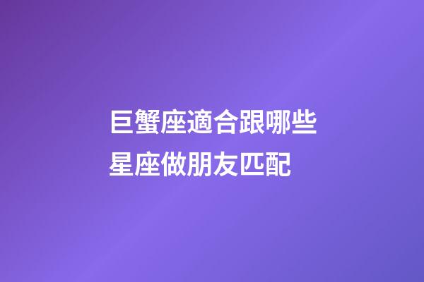 巨蟹座適合跟哪些星座做朋友匹配-第1張-星座運(yùn)勢(shì)-玄機(jī)派