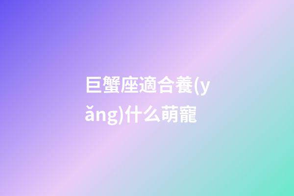 巨蟹座適合養(yǎng)什么萌寵-第1張-星座運(yùn)勢-玄機(jī)派