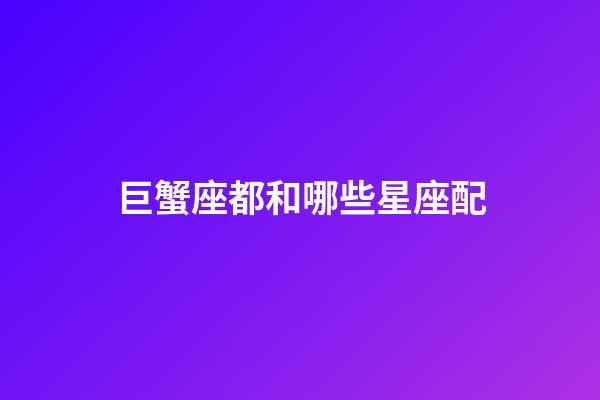 巨蟹座都和哪些星座配-第1張-星座運勢-玄機派