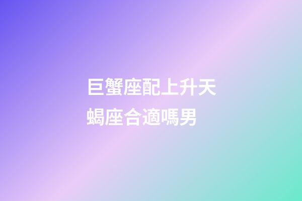 巨蟹座配上升天蝎座合適嗎男-第1張-星座運勢-玄機派